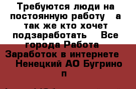 Требуются люди на постоянную работу,  а так же кто хочет подзаработать! - Все города Работа » Заработок в интернете   . Ненецкий АО,Бугрино п.